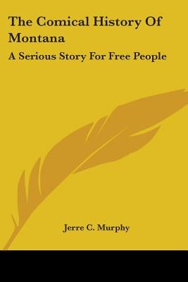 The Comical History Of Montana: A Serious Story For Free People by Murphy, Jerre C.