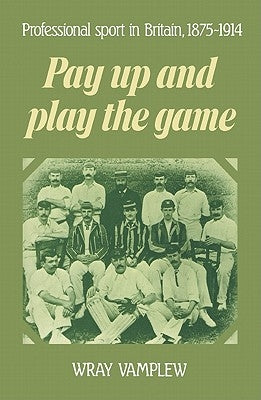 Pay Up and Play the Game: Professional Sport in Britain, 1875-1914 by Vamplew, Wray