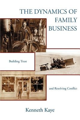 The Dynamics of Family Business: Building Trust and Resolving Conflict by Kaye, Kenneth
