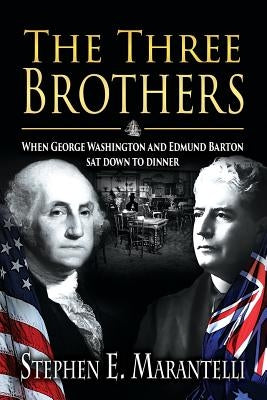 The Three Brothers: When George Washington and Edmund Barton Sat Down to Dinner by Marantelli, Stephen