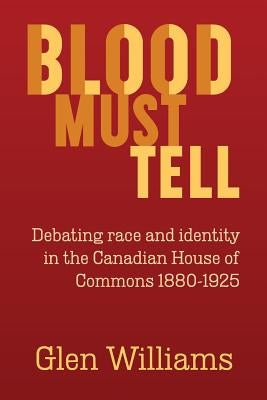 Blood Must Tell: Debating Race and Identity in the Canadian House of Commons, 1880-1925 by Williams, Glen