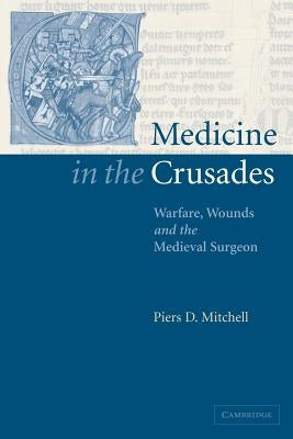 Medicine in the Crusades: Warfare, Wounds and the Medieval Surgeon by Mitchell, Piers D.