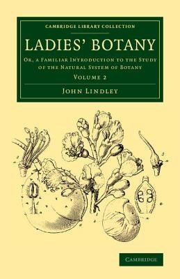 Ladies' Botany: Volume 2: Or, a Familiar Introduction to the Study of the Natural System of Botany by Lindley, John