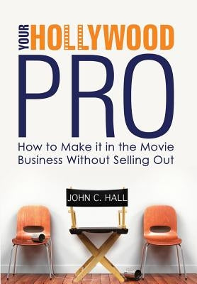 Your Hollywood Pro: How to Make It in the Movie Business Without Selling Out by Hall, John C.