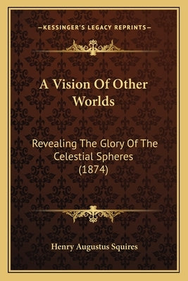 A Vision Of Other Worlds: Revealing The Glory Of The Celestial Spheres (1874) by Squires, Henry Augustus