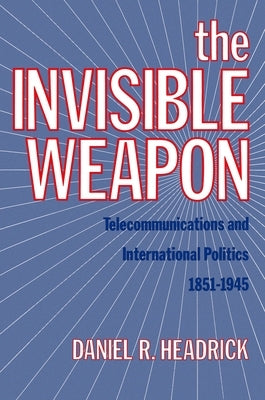The Invisible Weapon: Telecommunications and International Politics, 1851-1945 by Headrick, Daniel R.