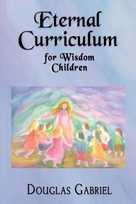 Eternal Curriculum for Wisdom Children: Intuitive Learning and the Etheric Body by Gabriel, Douglas J.