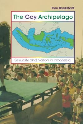 The Gay Archipelago: Sexuality and Nation in Indonesia by Boellstorff, Tom