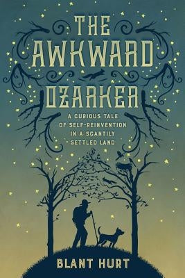 The Awkward Ozarker: A Curious Tale of Self-Reinvention in a Scantily Settled Land by Hurt, Blant