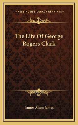 The Life of George Rogers Clark by James, James Alton