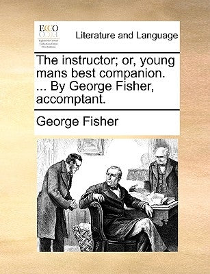 The Instructor; Or, Young Mans Best Companion. ... by George Fisher, Accomptant. by Fisher, George