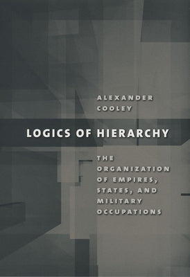 Logics of Hierarchy: The Organization of Empires, States, and Military Occupations by Cooley, Alexander