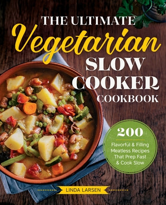 The Ultimate Vegetarian Slow Cooker Cookbook: 200 Flavorful and Filling Meatless Recipes That Prep Fast and Cook Slow by Larsen, Linda