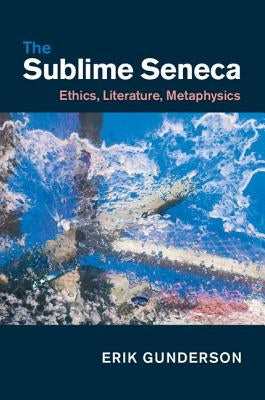 The Sublime Seneca: Ethics, Literature, Metaphysics by Gunderson, Erik