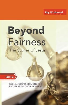 Beyond Fairness: The Stories Of Jesus: Gospel Sermons For Pentecost (Middle Third): Cycle A by Howard, Roy W.