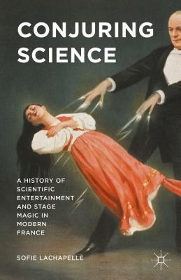 Conjuring Science: A History of Scientific Entertainment and Stage Magic in Modern France by LaChapelle, Sofie