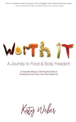 Worth It: A Journey to Food & Body Freedom: Six Essential Steps to Ditching the Diets & Nourishing Your Body From the Inside Out by Weber, Katy