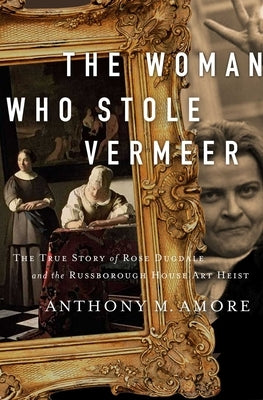 The Woman Who Stole Vermeer: The True Story of Rose Dugdale and the Russborough House Art Heist by Amore, Anthony M.