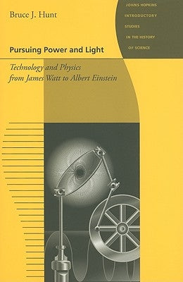 Pursuing Power and Light: Technology and Physics from James Watt to Albert Einstein by Hunt, Bruce J.