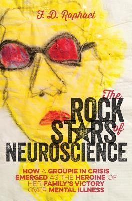 The Rock Stars of Neuroscience: How a Groupie in Crisis Emerged as the Heroine of her Family's Victory over Mental Illness by Raphael, F. D.