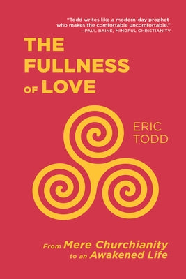 The Fullness of Love: From Mere Churchianity to an Awakened Life by Todd, Eric