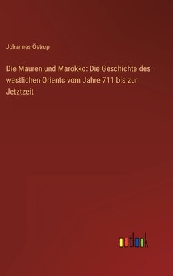 Die Mauren und Marokko: Die Geschichte des westlichen Orients vom Jahre 711 bis zur Jetztzeit by Östrup, Johannes