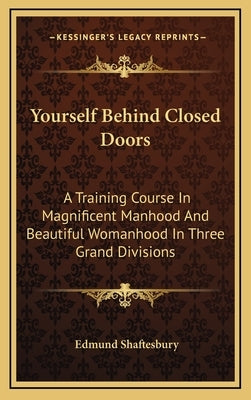 Yourself Behind Closed Doors: A Training Course In Magnificent Manhood And Beautiful Womanhood In Three Grand Divisions by Shaftesbury, Edmund