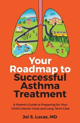 Your Roadmap to Successful Asthma Treatment: A Parent's Guide to Preparing for Your Child's Doctor Visits and Long-Term Care by Lucas, Joi