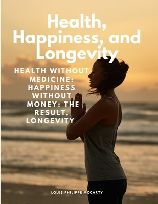 Health, Happiness, and Longevity - Health without medicine: happiness without money: the result, longevity by Louis Philippe McCarty