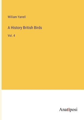 A History British Birds: Vol. 4 by Yarrell, William