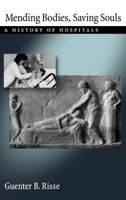 Mending Bodies, Saving Souls: A History of Hospitals by Risse, Guenter B.