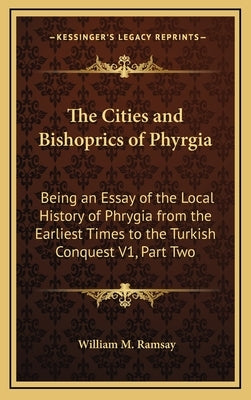 The Cities and Bishoprics of Phyrgia: Being an Essay of the Local History of Phrygia from the Earliest Times to the Turkish Conquest V1, Part Two by Ramsay, William M.