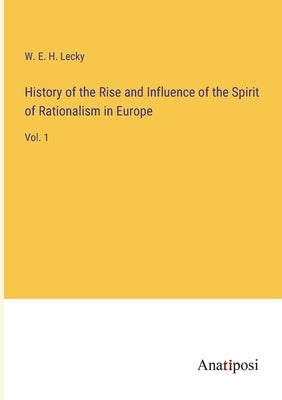History of the Rise and Influence of the Spirit of Rationalism in Europe: Vol. 1 by Lecky, W. E. H.