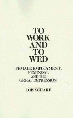To Work and To Wed: Female Employment, Feminism, and the Great Depression by Scharf, Lois
