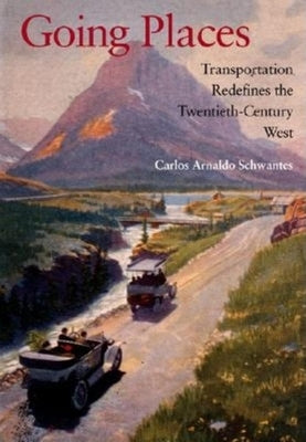 Going Places: Transportation Redefines the Twentieth-Century West by Schwantes, Carlos Arnaldo