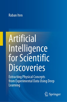 Artificial Intelligence for Scientific Discoveries: Extracting Physical Concepts from Experimental Data Using Deep Learning by Iten, Raban