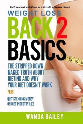 Weight Loss Back 2 Basics: The Stripped Down Naked Truth About Dieting and Why Your Diet Doesn't Work by Bailey, Wanda