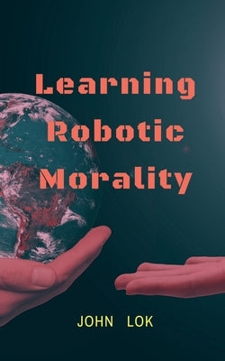 Learning Robotic Morality by Lok, John
