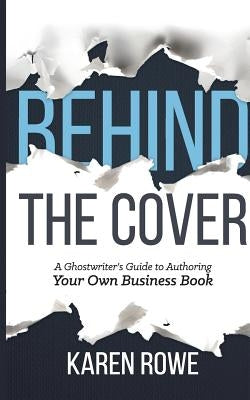 Behind the Cover: A Ghostwriter's Guide to Authoring Your Own Business Book by Rowe, Karen