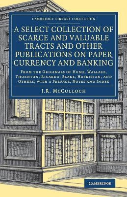 A Select Collection of Scarce and Valuable Tracts and Other Publications on Paper Currency and Banking: From the Originals of Hume, Wallace, Thornton, by McCulloch, J. R.