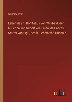 Leben des h. Bonifatius von Willibald, der h. Leoba von Rudolf von Fulda, des Abtes Sturmi von Eigil, des h. Lebnin von Hucbald by Arndt, Wilhelm