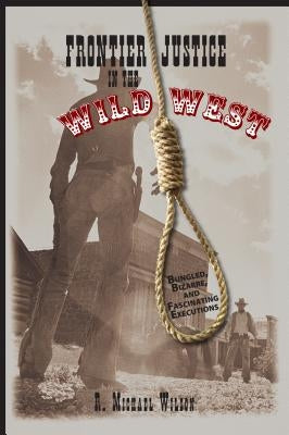 Frontier Justice in the Wild West: Bungled, Bizarre, and Fascinating Executions by Wilson, R. Michael