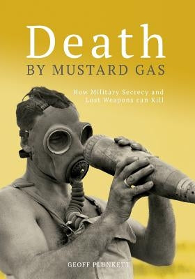 Death By Mustard Gas: How Military Secrecy and Lost Weapons Can Kill by Plunkett, Geoff
