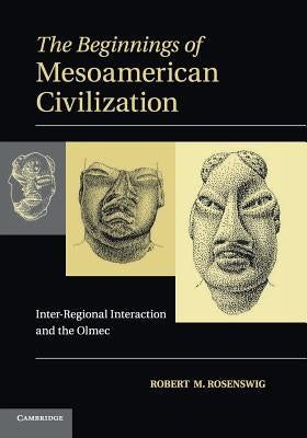 The Beginnings of Mesoamerican Civilization: Inter-Regional Interaction and the Olmec by Rosenswig, Robert M.