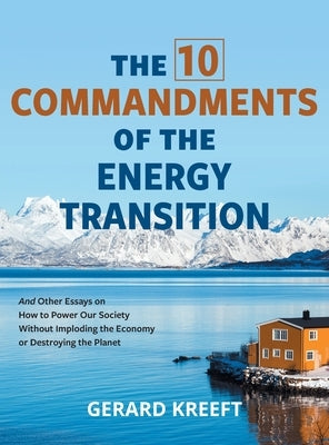 The 10 Commandments of the Energy Transition: And Other Essays on How to Power Our Society Without Imploding the Economy or Destroying the Planet by Kreeft, Gerard