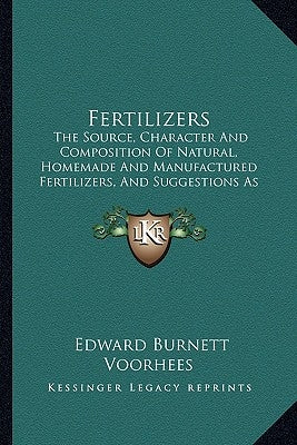 Fertilizers: The Source, Character and Composition of Natural, Homemade and Manufactured Fertilizers, and Suggestions as to Their U by Voorhees, Edward Burnett