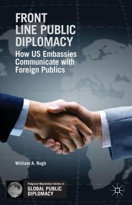 Front Line Public Diplomacy: How Us Embassies Communicate with Foreign Publics by Rugh, W.