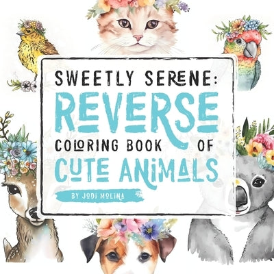 Sweetly Serene: Reverse Coloring Book of Cute Animals by Molina, Jodi