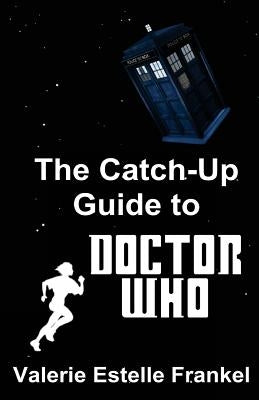 The Catch-Up Guide to Doctor Who: Repeat Characters, Plot Arcs, Heroes, Monsters, and the Doctor All Made Clear by Frankel, Valerie Estelle