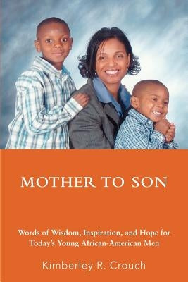 Mother To Son: Words of Wisdom, Inspiration, and Hope for Today's Young African-American Men by Crouch, Kimberley R.